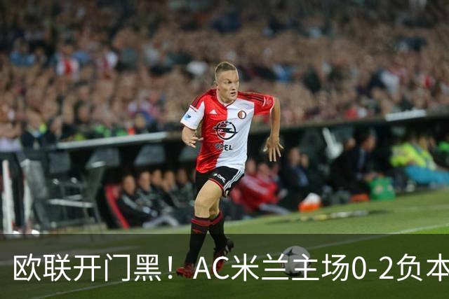 欧联开门黑！AC米兰主场0-2负本菲卡 卡明斯基传射卢克巴基奥破门