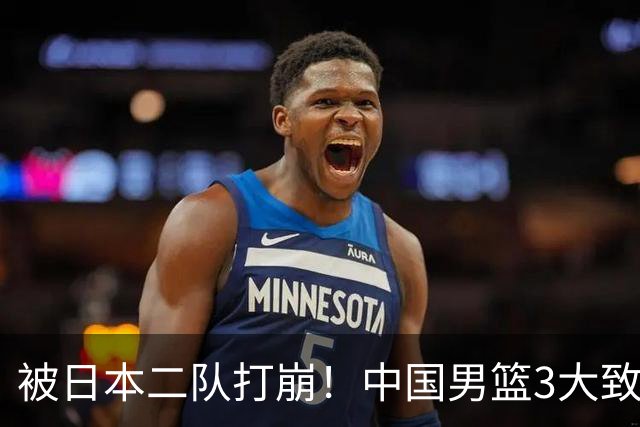 被日本二队打崩！中国男篮3大致命软肋曝光，郭士强或将下课